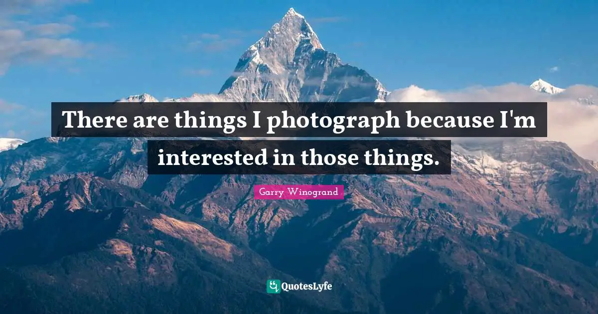 There are things I photograph because I'm interested in those things.