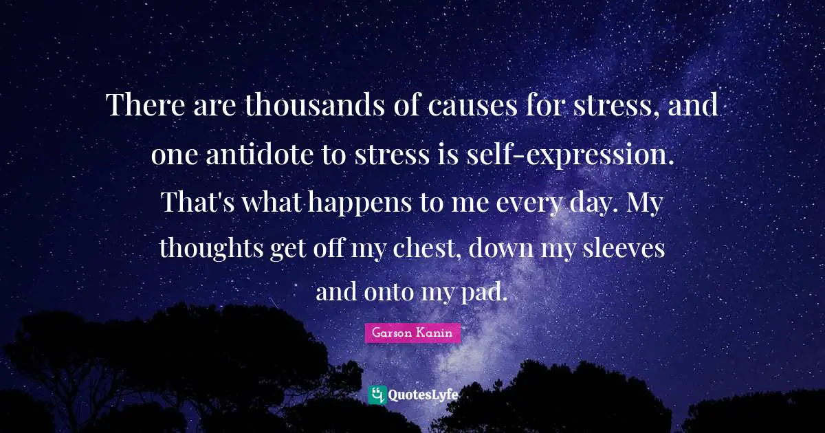 Stress Quotes: "There are thousands of causes for stress, and one antidote to stress is self-expression. That's what happens to me every day. My thoughts get off my chest, down my sleeves and onto my pad."