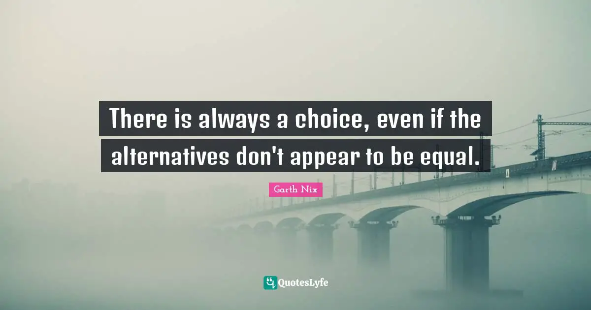 There is always a choice, even if the alternatives don't appear to be equal.