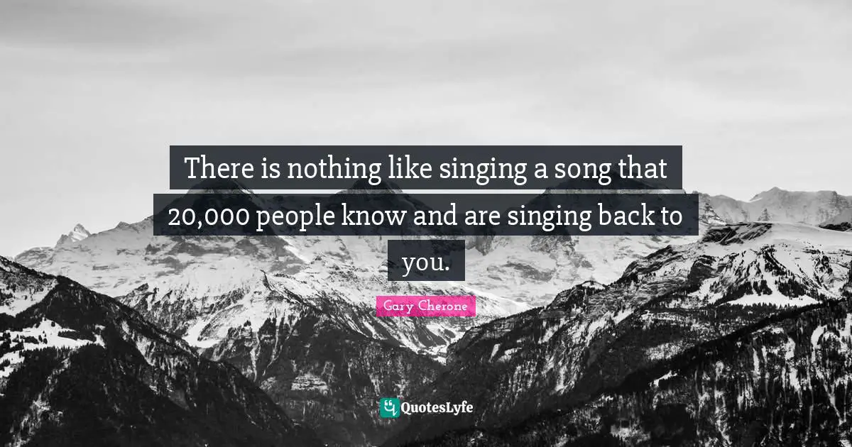 Gary Cherone Quotes: "There is nothing like singing a song that 20,000 people know and are singing back to you."