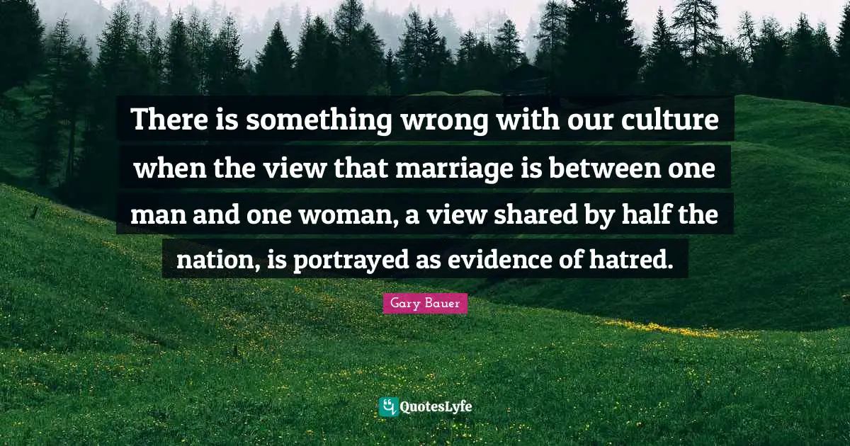 There is something wrong with our culture when the view that marriage is between one man and one woman, a view shared by half the nation, is portrayed as evidence of hatred.