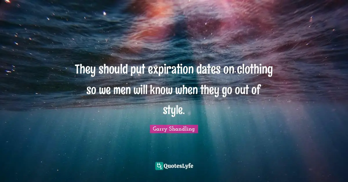 They should put expiration dates on clothing so we men will know when they go out of style.
