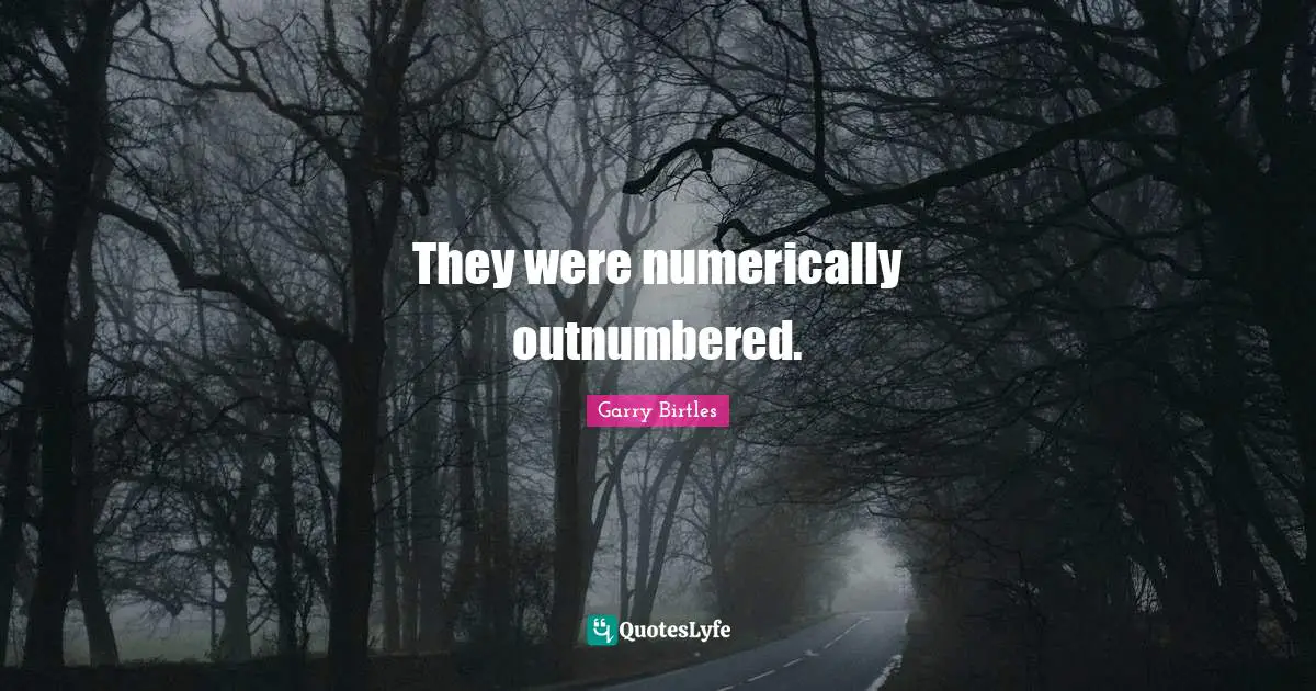 They were numerically outnumbered.