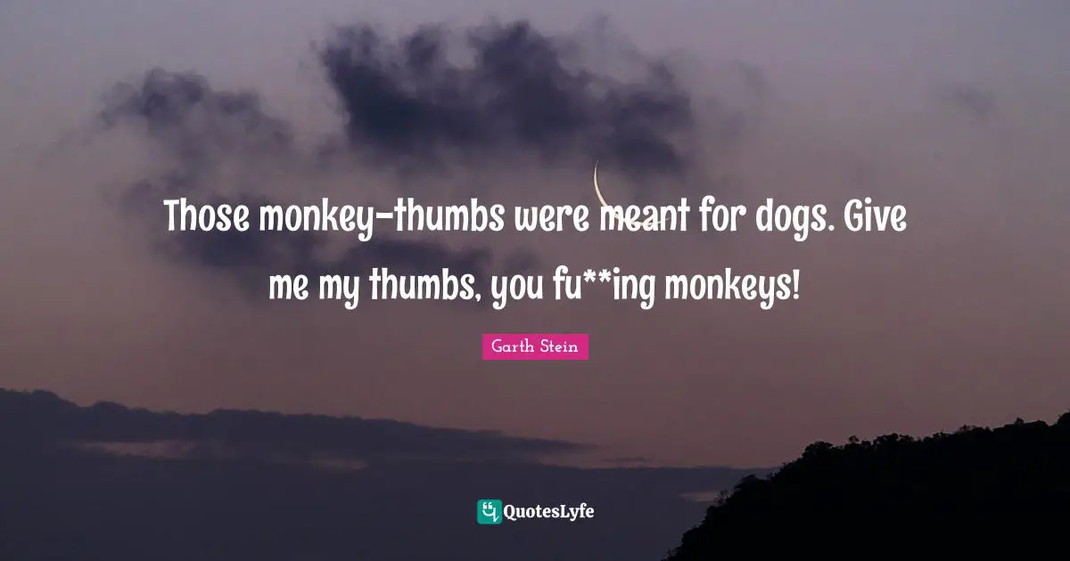 Those monkey-thumbs were meant for dogs. Give me my thumbs, you fu**ing monkeys!