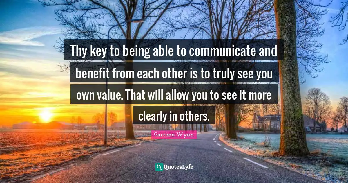 Thy key to being able to communicate and benefit from each other is to truly see you own value. That will allow you to see it more clearly in others.