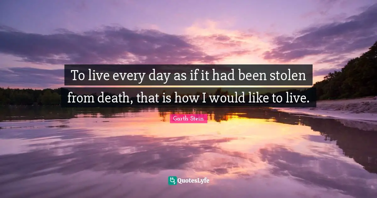 To live every day as if it had been stolen from death, that is how I would like to live.