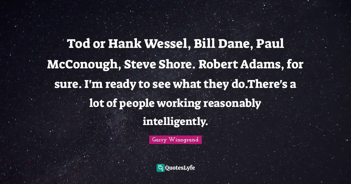 Tod or Hank Wessel, Bill Dane, Paul McConough, Steve Shore. Robert Adams, for sure. I'm ready to see what they do.There's a lot of people working reasonably intelligently.