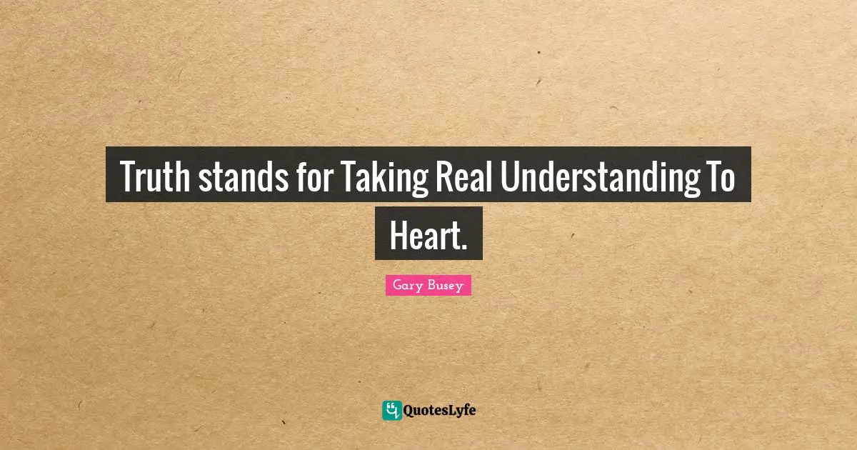 Gary Busey Quotes: "Truth stands for Taking Real Understanding To Heart."