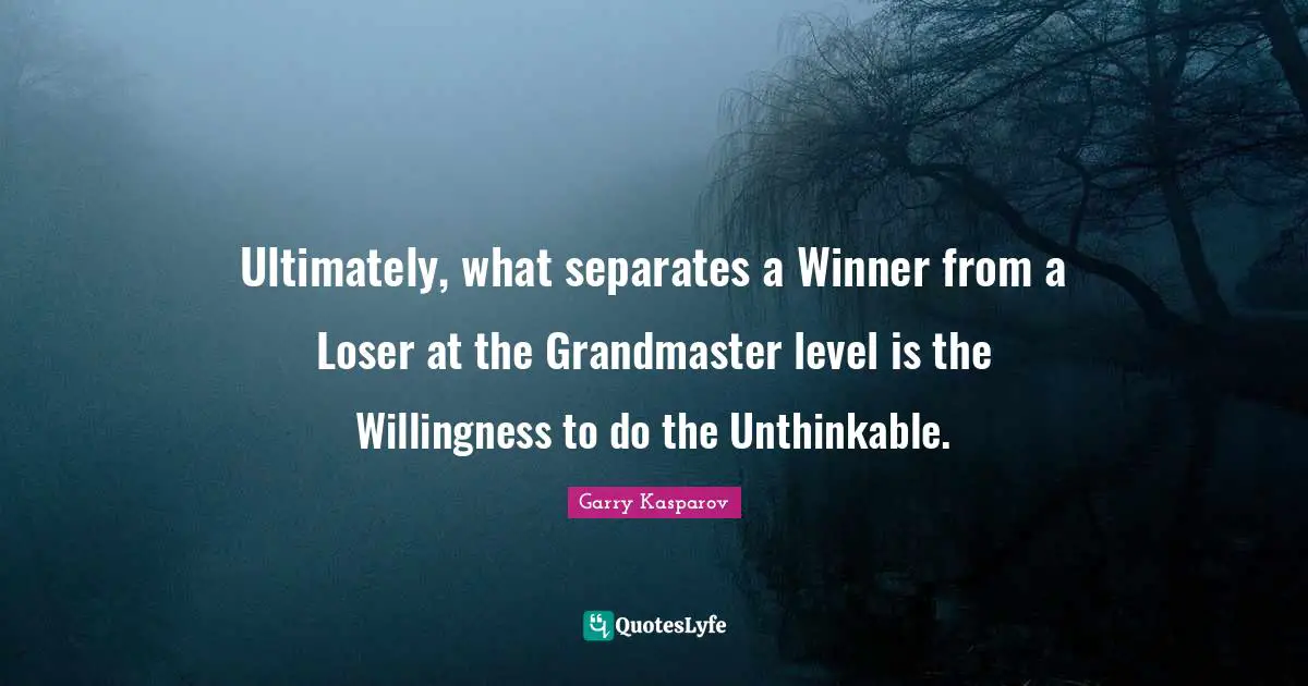 Winner Quotes: "Ultimately, what separates a Winner from a Loser at the Grandmaster level is the Willingness to do the Unthinkable."