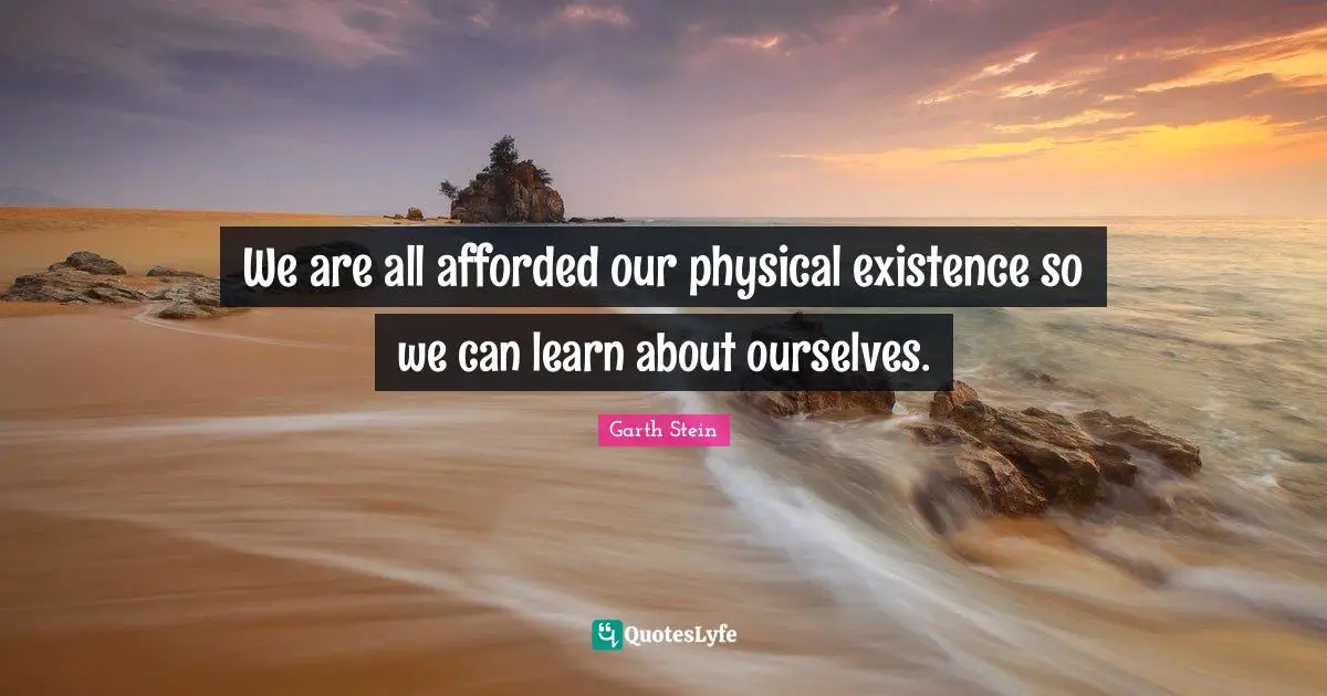 We are all afforded our physical existence so we can learn about ourselves.