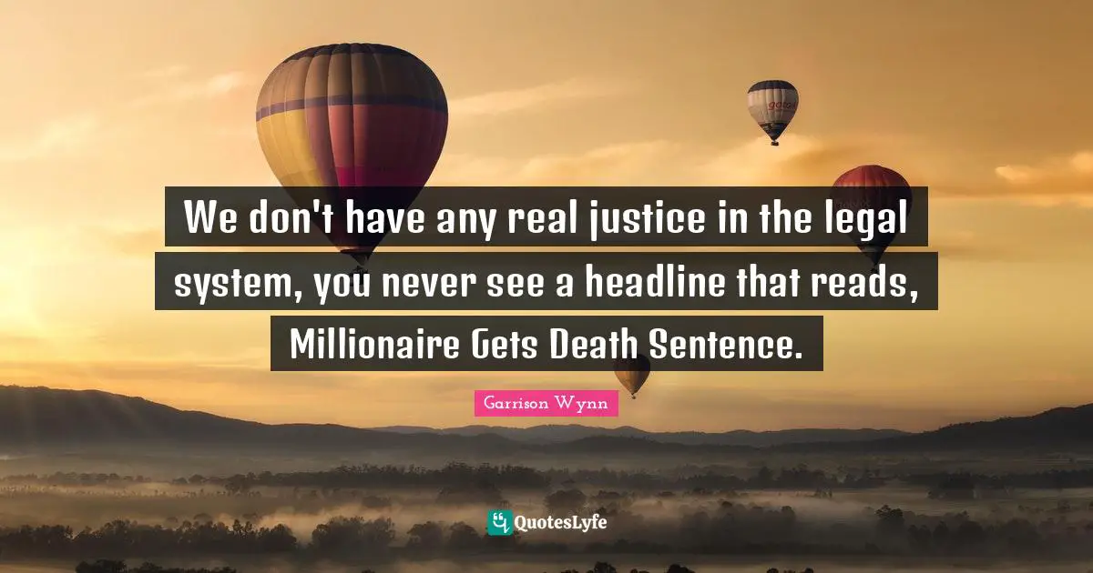 We don't have any real justice in the legal system, you never see a headline that reads, Millionaire Gets Death Sentence.