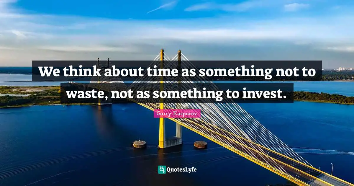 We think about time as something not to waste, not as something to invest.
