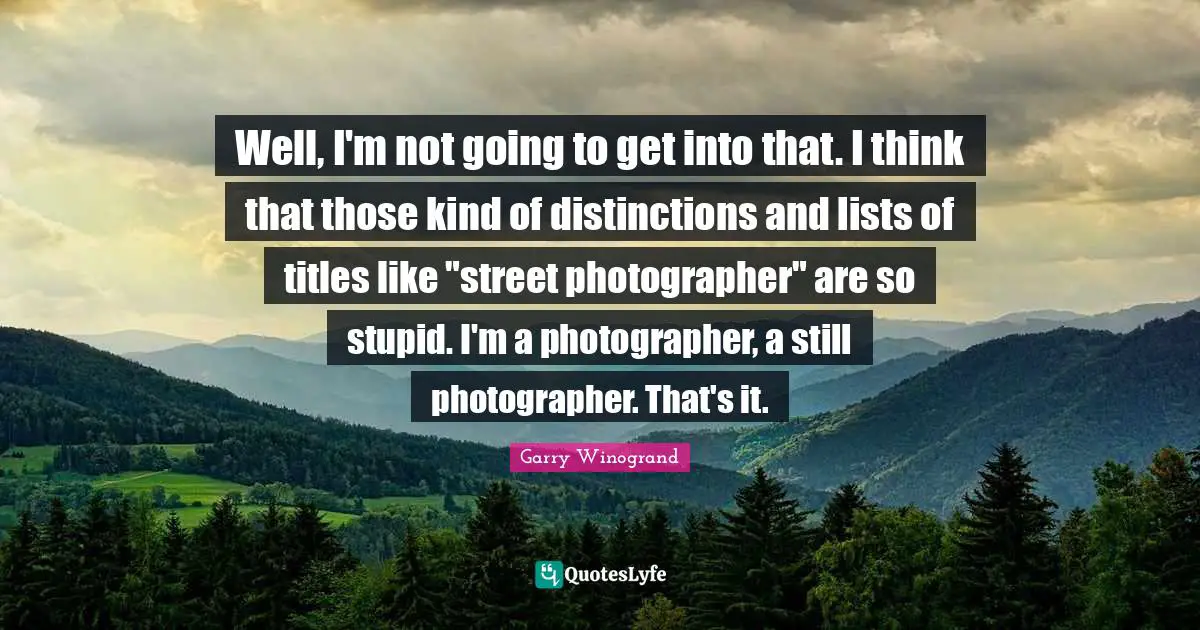 Well, I'm not going to get into that. I think that those kind of distinctions and lists of titles like "street photographer" are so stupid. I'm a photographer, a still photographer. That's it.
