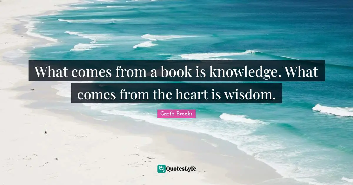 What comes from a book is knowledge. What comes from the heart is wisdom.