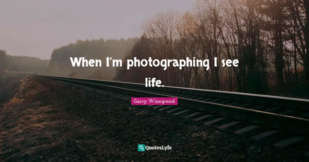 Garry Winogrand Quotes: "When I’m photographing I see life."