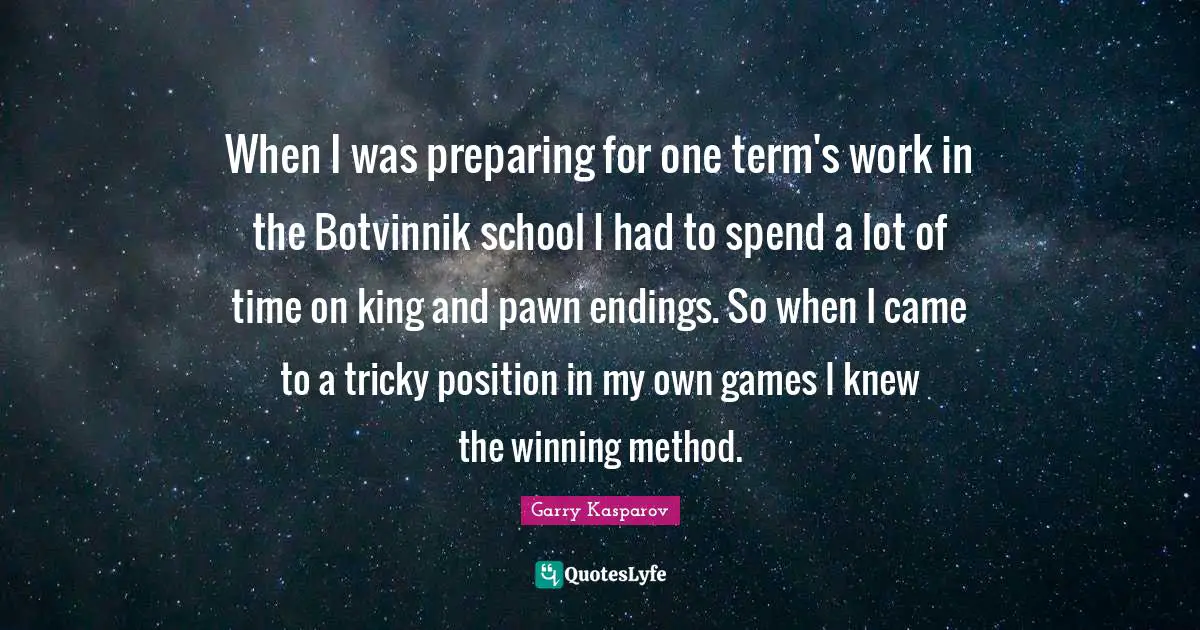 When I was preparing for one term's work in the Botvinnik school I had to spend a lot of time on king and pawn endings. So when I came to a tricky position in my own games I knew the winning method.