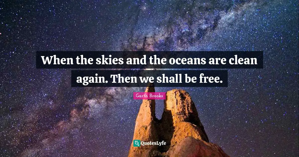 When the skies and the oceans are clean again. Then we shall be free.