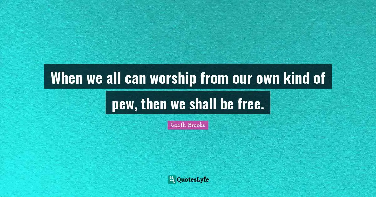 When we all can worship from our own kind of pew, then we shall be free.