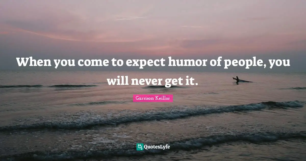 When you come to expect humor of people, you will never get it.