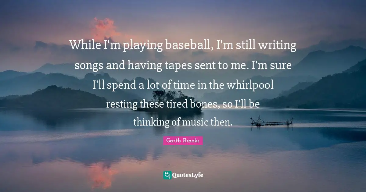 While I'm playing baseball, I'm still writing songs and having tapes sent to me. I'm sure I'll spend a lot of time in the whirlpool resting these tired bones, so I'll be thinking of music then.