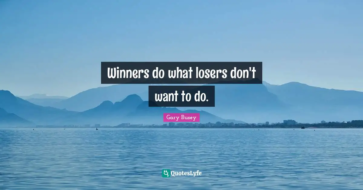 Gary Busey Quotes: "Winners do what losers don't want to do."