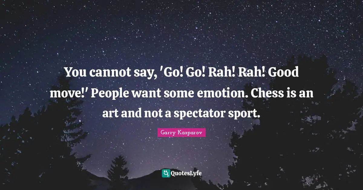 You cannot say, 'Go! Go! Rah! Rah! Good move!' People want some emotion. Chess is an art and not a spectator sport.