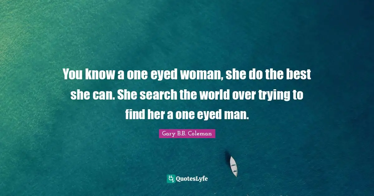You know a one eyed woman, she do the best she can. She search the world over trying to find her a one eyed man.