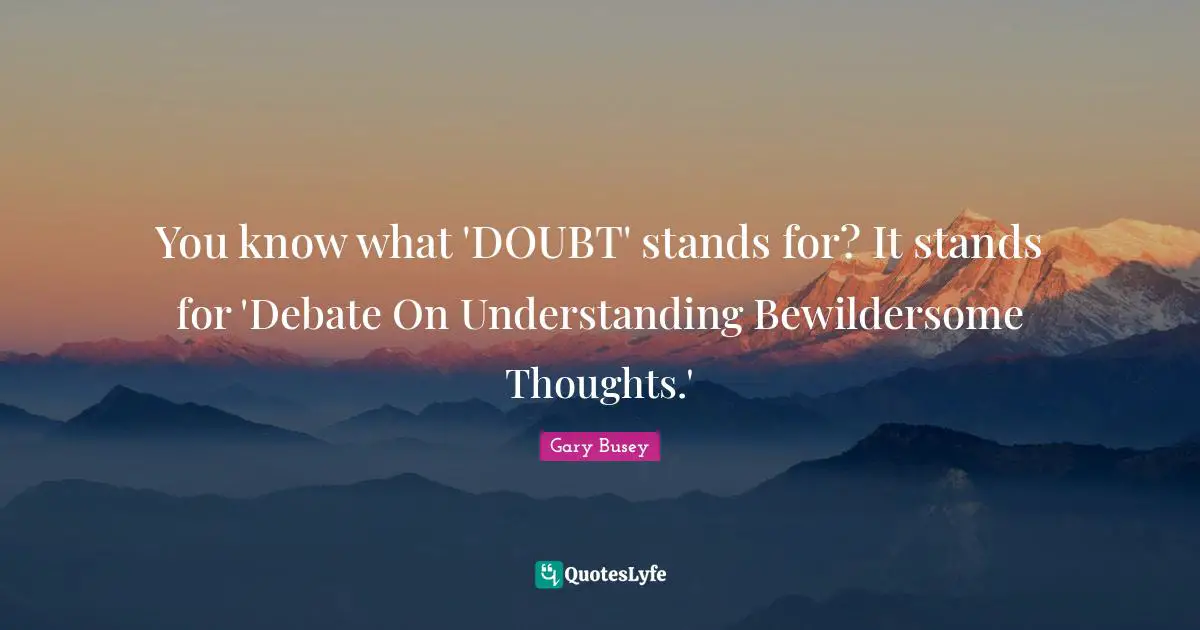 Gary Busey Quotes: "You know what 'DOUBT' stands for? It stands for 'Debate On Understanding Bewildersome Thoughts.'"