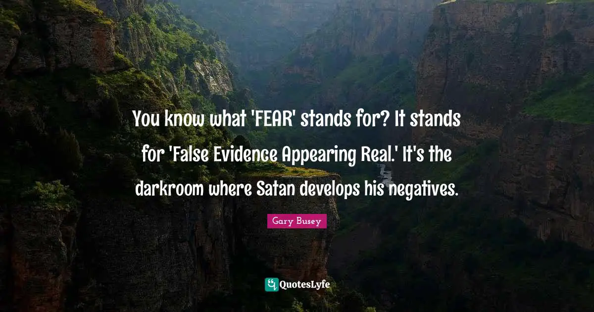 You know what 'FEAR' stands for? It stands for 'False Evidence Appearing Real.' It's the darkroom where Satan develops his negatives.