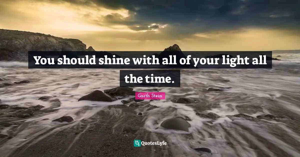 You should shine with all of your light all the time.