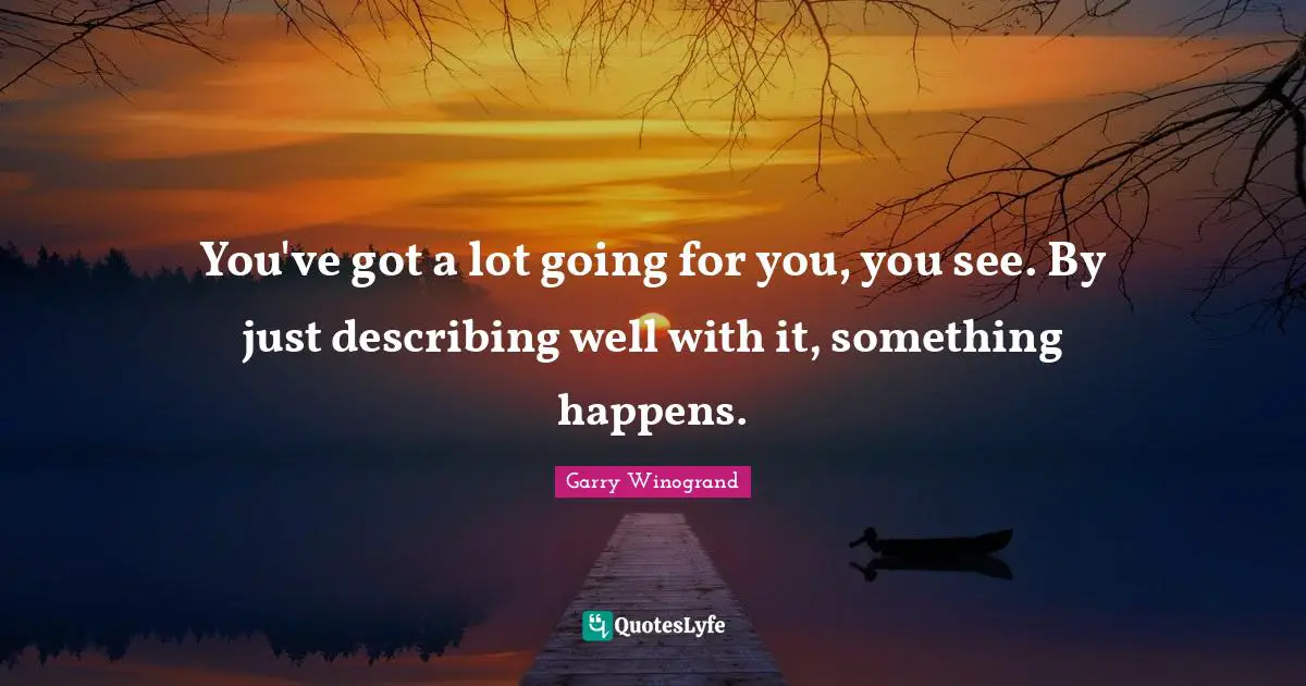 You've got a lot going for you, you see. By just describing well with it, something happens.