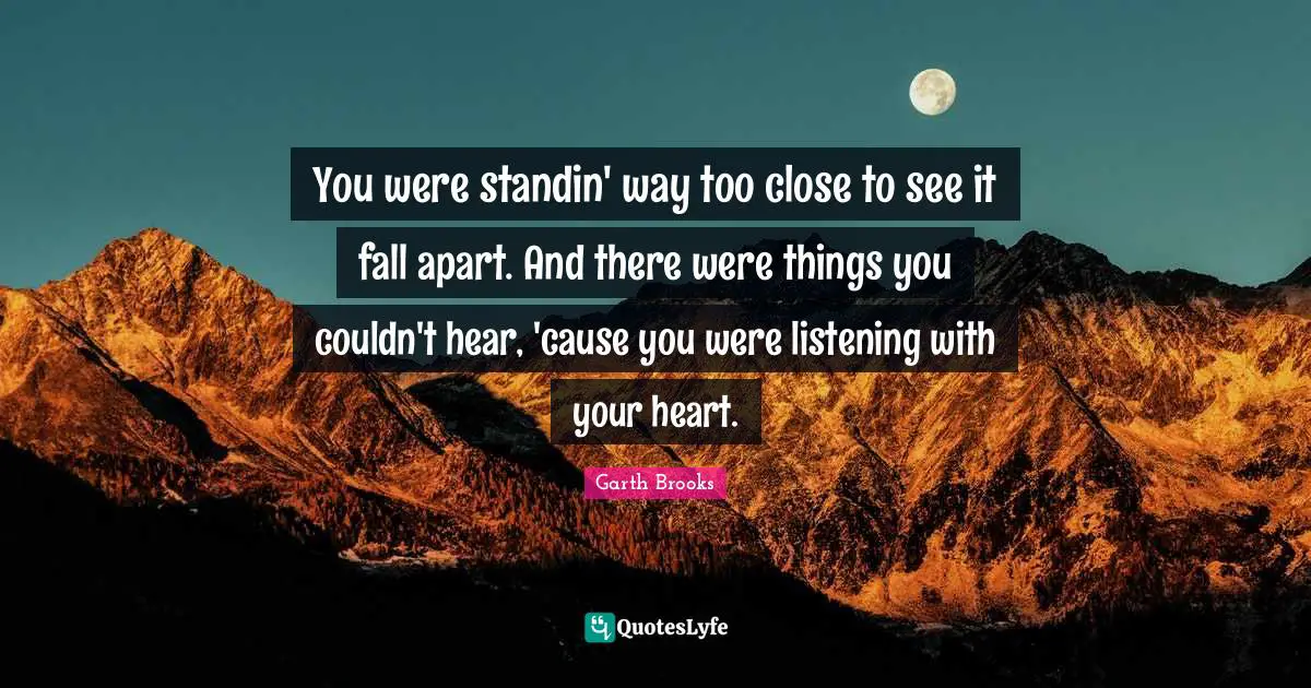 You were standin' way too close to see it fall apart. And there were things you couldn't hear, 'cause you were listening with your heart.