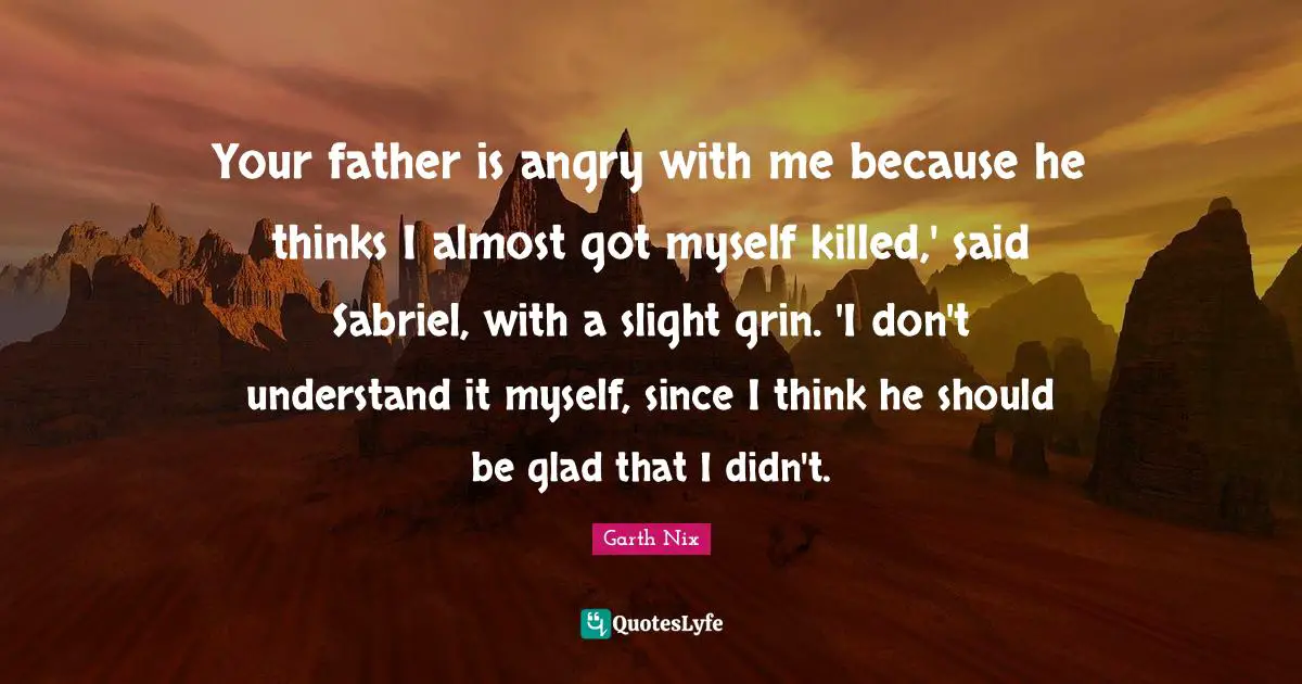 Your father is angry with me because he thinks I almost got myself killed,' said Sabriel, with a slight grin. 'I don't understand it myself, since I think he should be glad that I didn't.