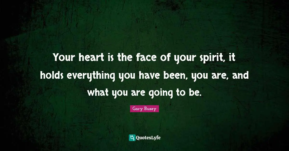 Gary Busey Quotes: "Your heart is the face of your spirit, it holds everything you have been, you are, and what you are going to be."