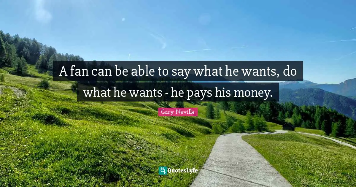 Gary Neville Quotes: "A fan can be able to say what he wants, do what he wants - he pays his money."