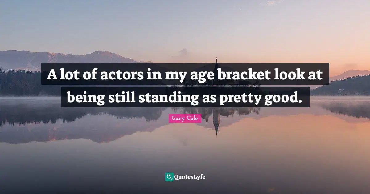 Gary Cole Quotes: "A lot of actors in my age bracket look at being still standing as pretty good."