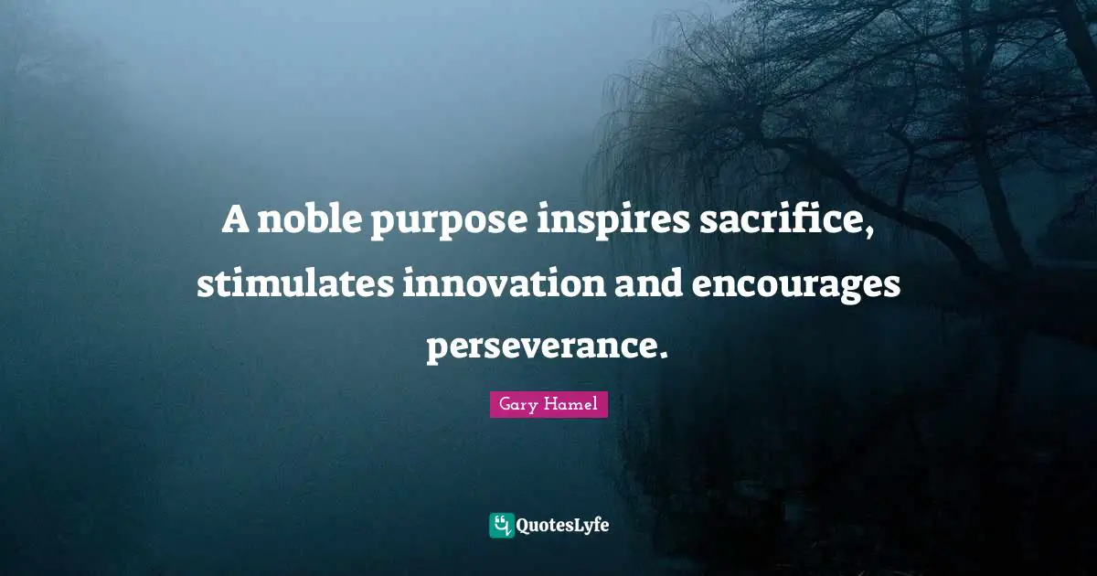 Noble Quotes: "A noble purpose inspires sacrifice, stimulates innovation and encourages perseverance."