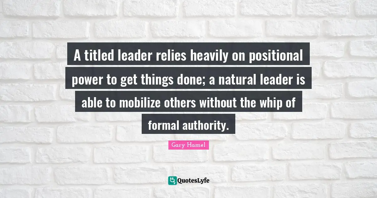 Gary Hamel Quotes: "A titled leader relies heavily on positional power to get things done; a natural leader is able to mobilize others without the whip of formal authority."
