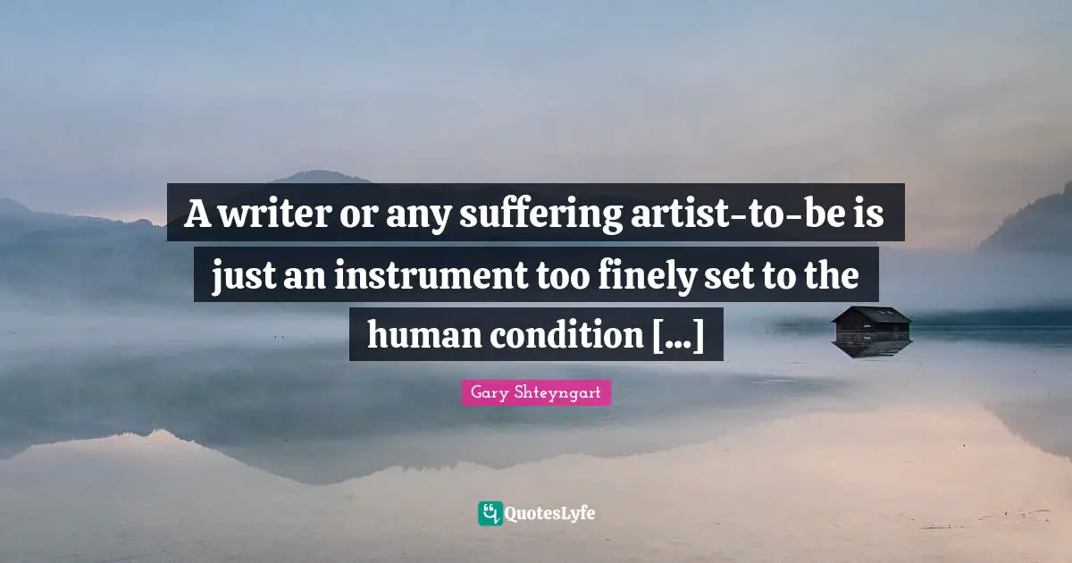 A writer or any suffering artist-to-be is just an instrument too finely set to the human condition [...]