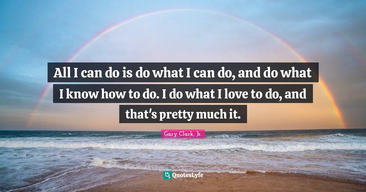 All I can do is do what I can do, and do what I know how to do. I do what I love to do, and that's pretty much it.