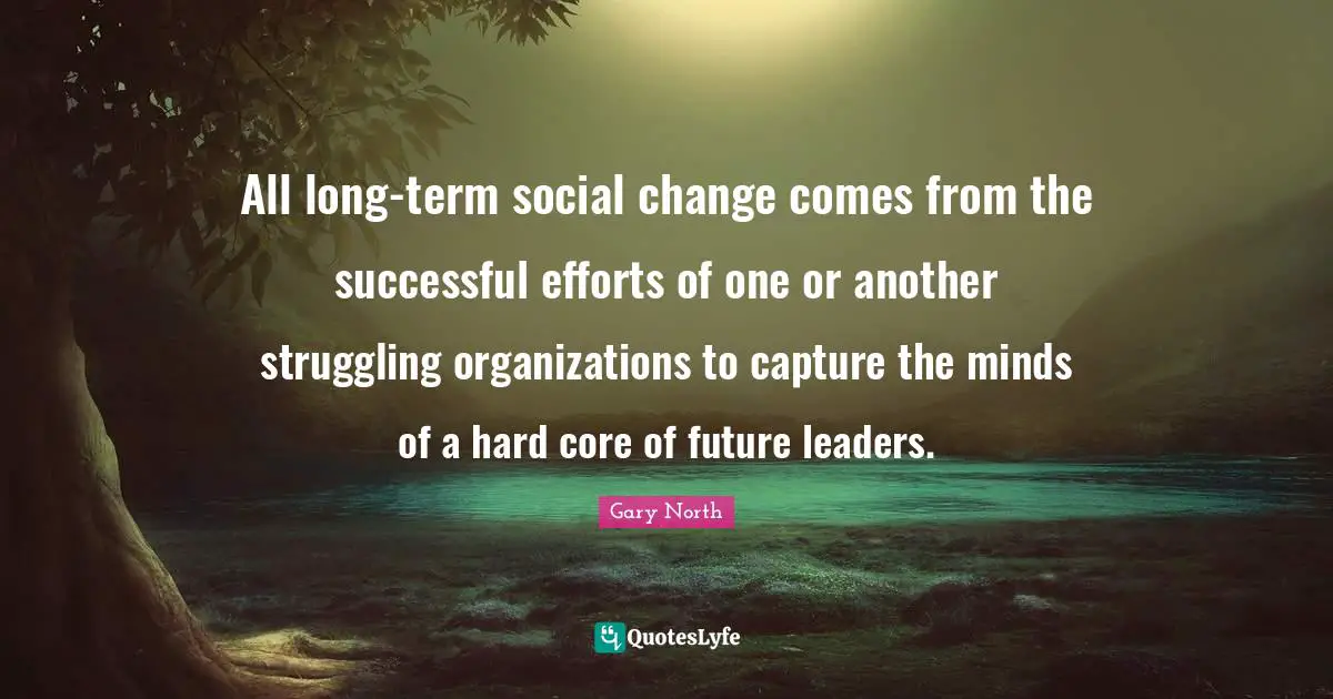 All long-term social change comes from the successful efforts of one or another struggling organizations to capture the minds of a hard core of future leaders.