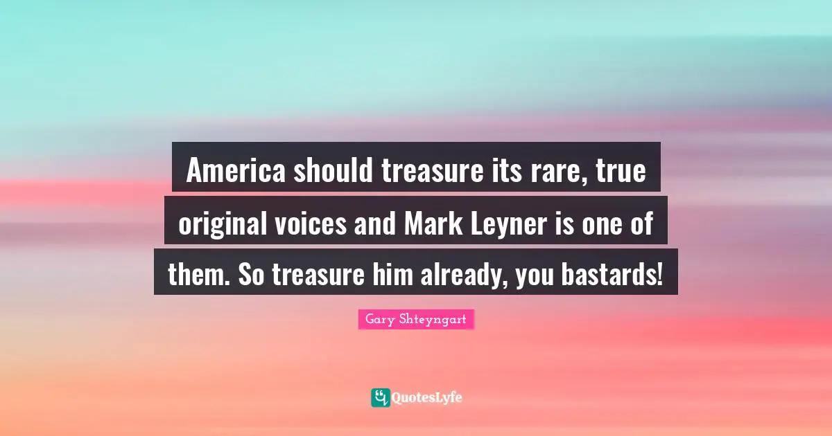 America should treasure its rare, true original voices and Mark Leyner is one of them. So treasure him already, you bastards!