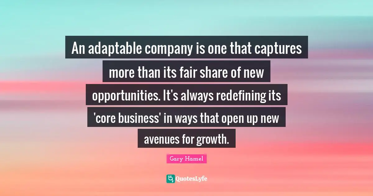 Gary Hamel Quotes: "An adaptable company is one that captures more than its fair share of new opportunities. It's always redefining its 'core business' in ways that open up new avenues for growth."