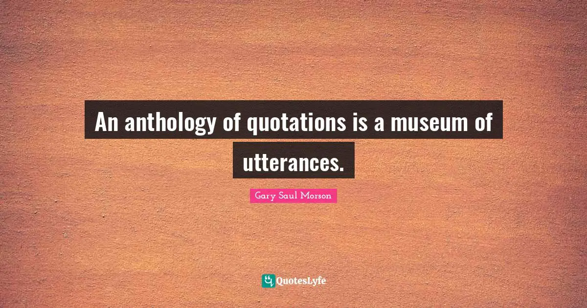An anthology of quotations is a museum of utterances.