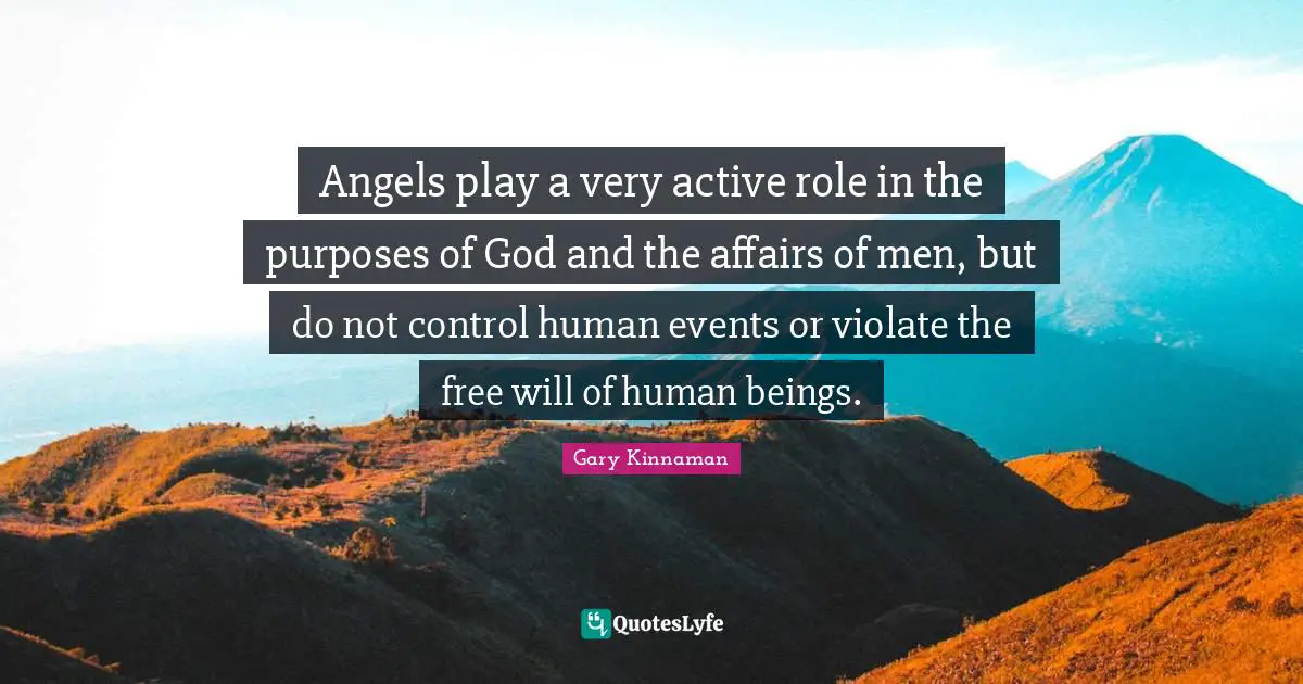Angels play a very active role in the purposes of God and the affairs of men, but do not control human events or violate the free will of human beings.