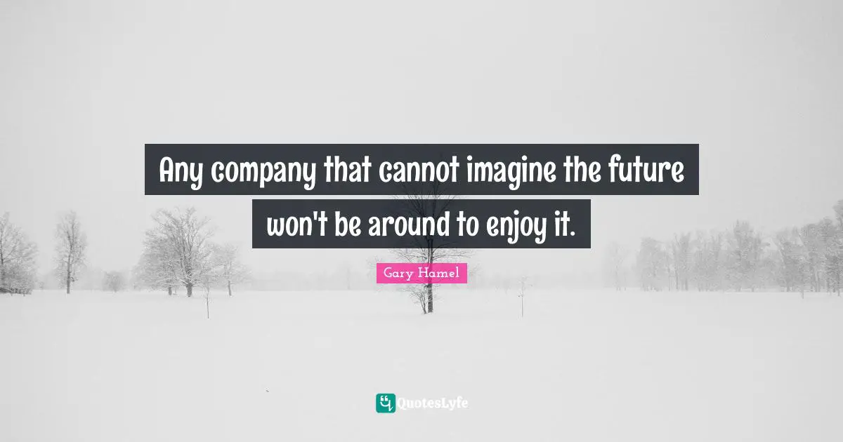 Any company that cannot imagine the future won't be around to enjoy it.