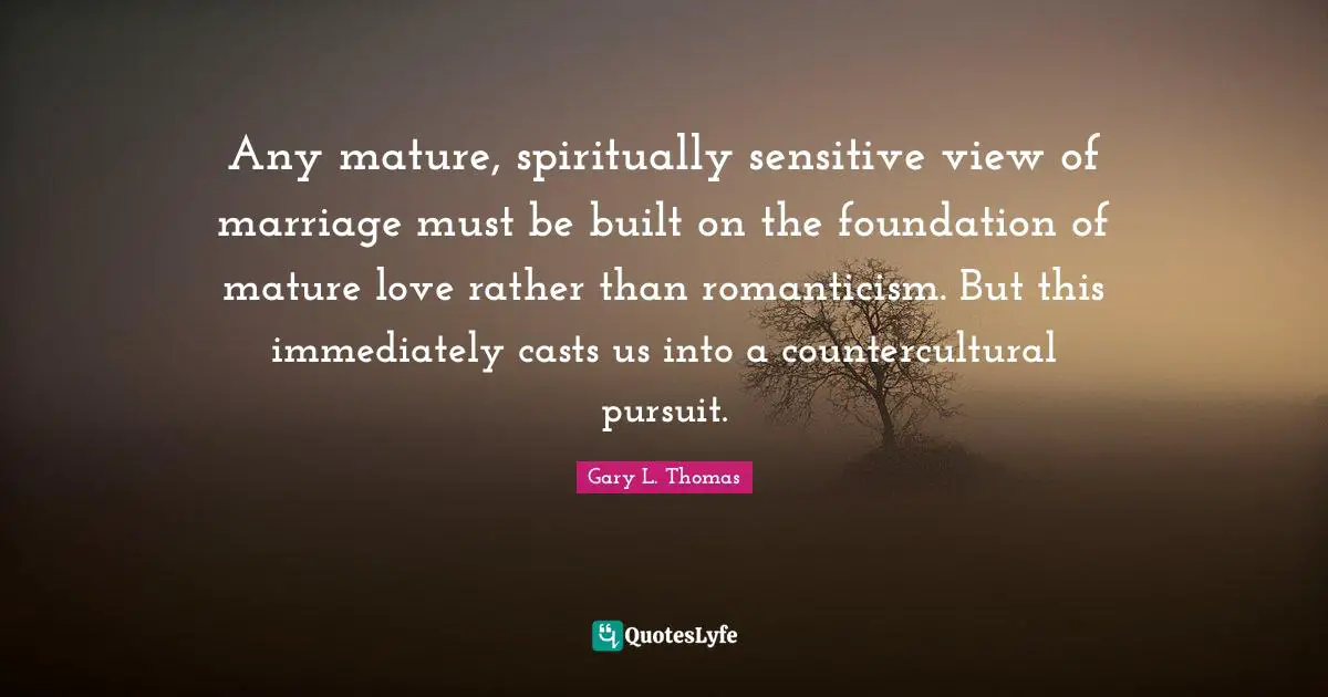 Casts Quotes: "Any mature, spiritually sensitive view of marriage must be built on the foundation of mature love rather than romanticism. But this immediately casts us into a countercultural pursuit."