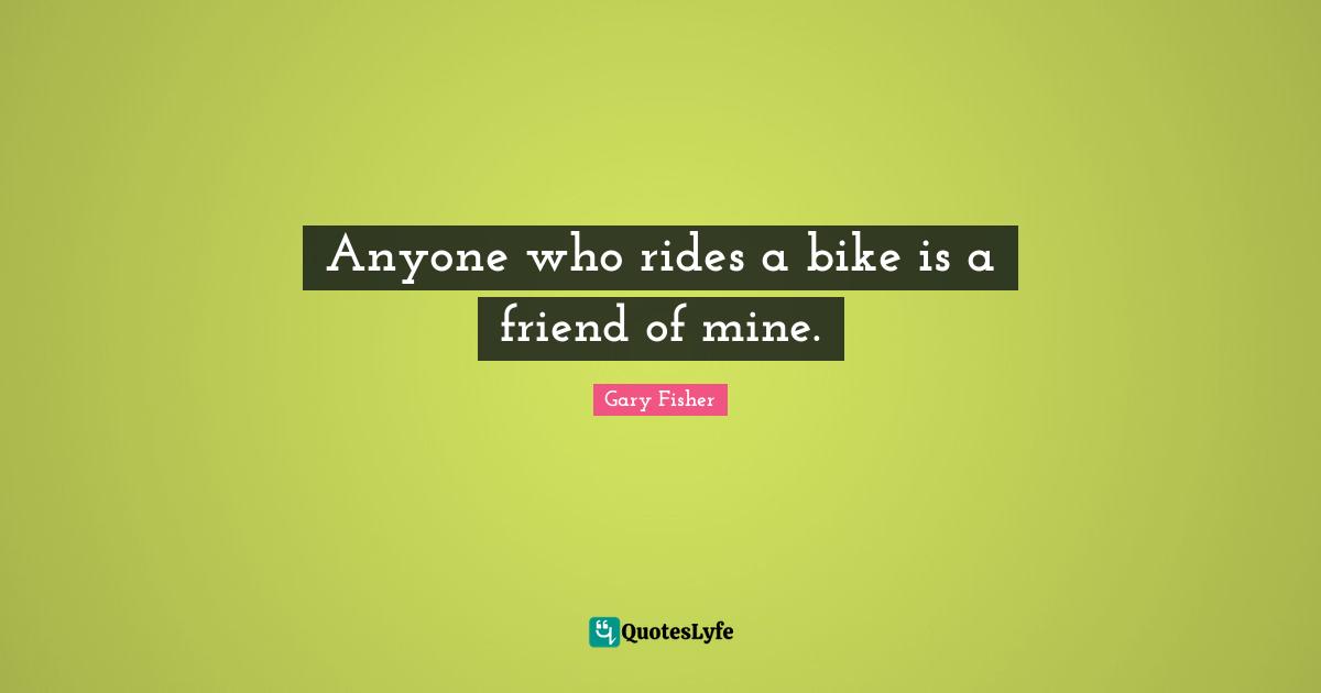 Mines Quotes: "Anyone who rides a bike is a friend of mine."