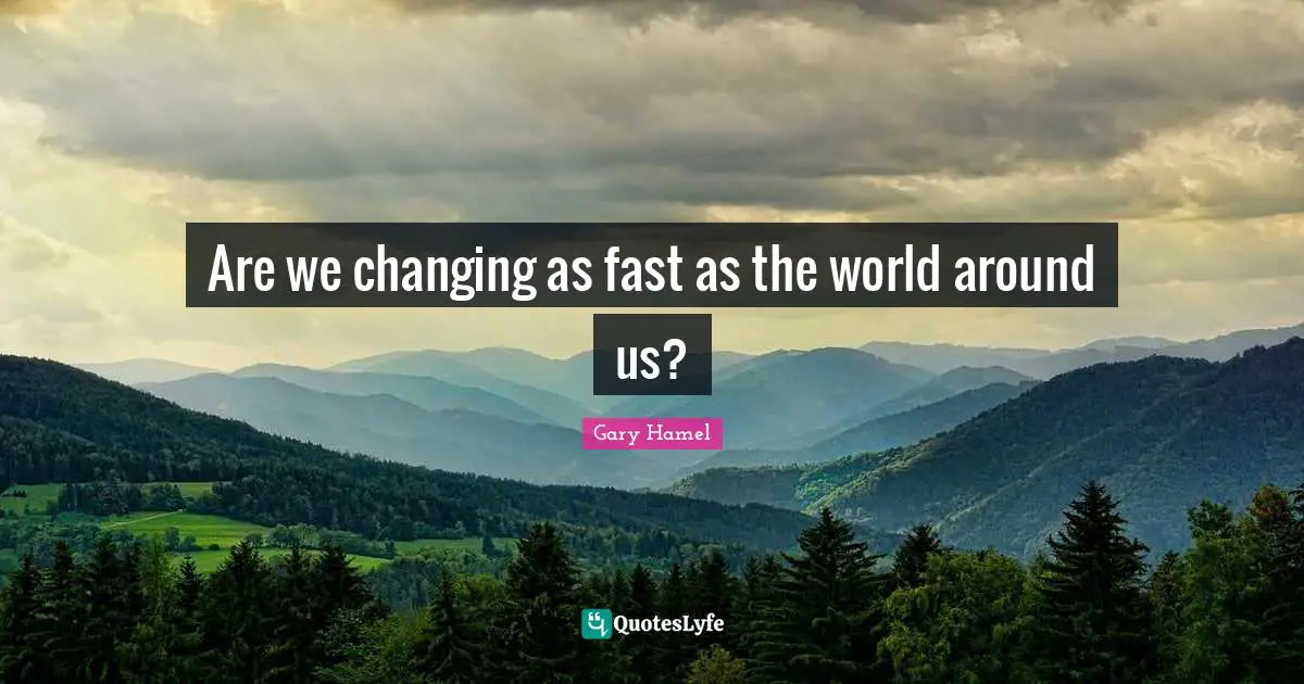 Gary Hamel Quotes: "Are we changing as fast as the world around us?"
