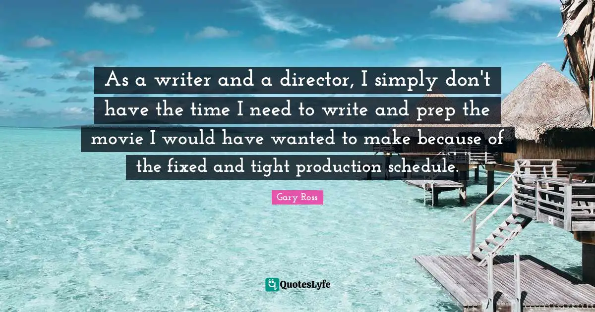 As a writer and a director, I simply don't have the time I need to write and prep the movie I would have wanted to make because of the fixed and tight production schedule.